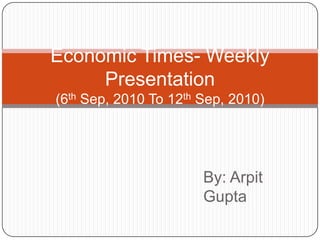 Economic Times- Weekly Presentation(6th Sep, 2010 To 12th Sep, 2010) By: Arpit Gupta 