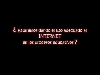 ¿ Estaremos dando el uso adecuado al
            INTERNET
    en los procesos educativos   ?
 