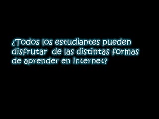 • Todos los estudiantes pueden disfrutar de las
  ¿Todos los estudiantes pueden
  disfrutar de las distintas formas
  de aprender en internet?
 