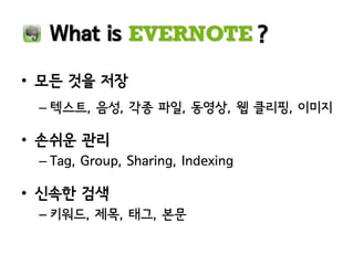 What is EVERNOTE ?

• 모든 것을 저장
 – 텍스트, 음성, 각종 파일, 동영상, 웹 클리핑, 이미지

• 손쉬운 관리
 – Tag, Group, Sharing, Indexing

• 신속한 검색
 – 키워드, 제목, 태그, 본문
 