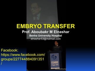 EMBRYO TRANSFER
Prof. Aboubakr M Elnashar
Benha University Hospital
elnashar53@hotmail.com
Facebook:
https://www.facebook.com/
groups/227744884091351
/
AboubakrElnashar
 