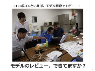 ETロボコンといえば、モデル審査ですが・・・
3	
モデルのレビュー、できてますか？
 