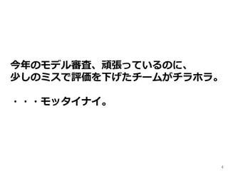 4	
今年のモデル審査、頑張っているのに、
少しのミスで評価を下げたチームがチラホラ。
・・・モッタイナイ。
 