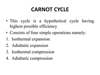 CARNOT CYCLE
• This cycle is a hypothetical cycle having
highest possible efficiency
• Consists of four simple operations namely:
1. Isothermal expansion
2. Adiabatic expansion
3. Isothermal compression
4. Adiabatic compression
 