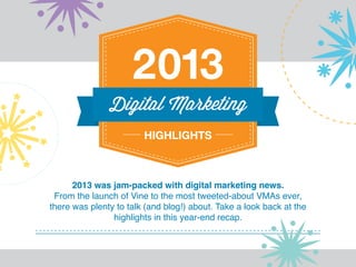 2013 was jam-packed with digital marketing news.
From the launch of Vine to the most tweeted-about VMAs ever,
there was plenty to talk (and blog!) about. Take a look back at the
highlights in this year-end recap.

 