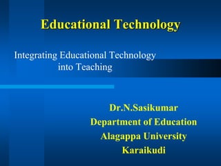 Educational Technology
Integrating Educational Technology
into Teaching
Dr.N.Sasikumar
Department of Education
Alagappa University
Karaikudi
 