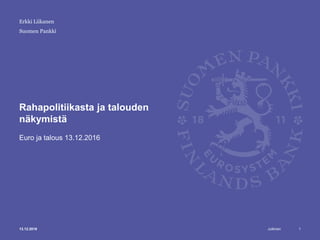 Julkinen
Suomen Pankki
Rahapolitiikasta ja talouden
näkymistä
Euro ja talous 13.12.2016
Erkki Liikanen
13.12.2016 1
 