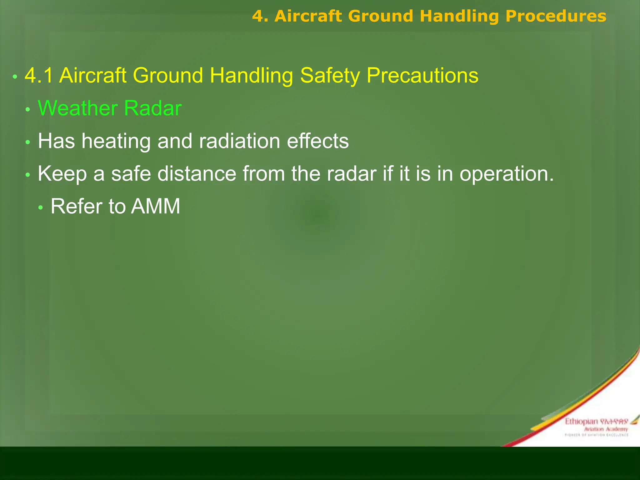 • 4.1 Aircraft Ground Handling Safety Precautions
• Weather Radar
• Has heating and radiation effects
• Keep a safe distance from the radar if it is in operation.
• Refer to AMM
4. Aircraft Ground Handling Procedures
 