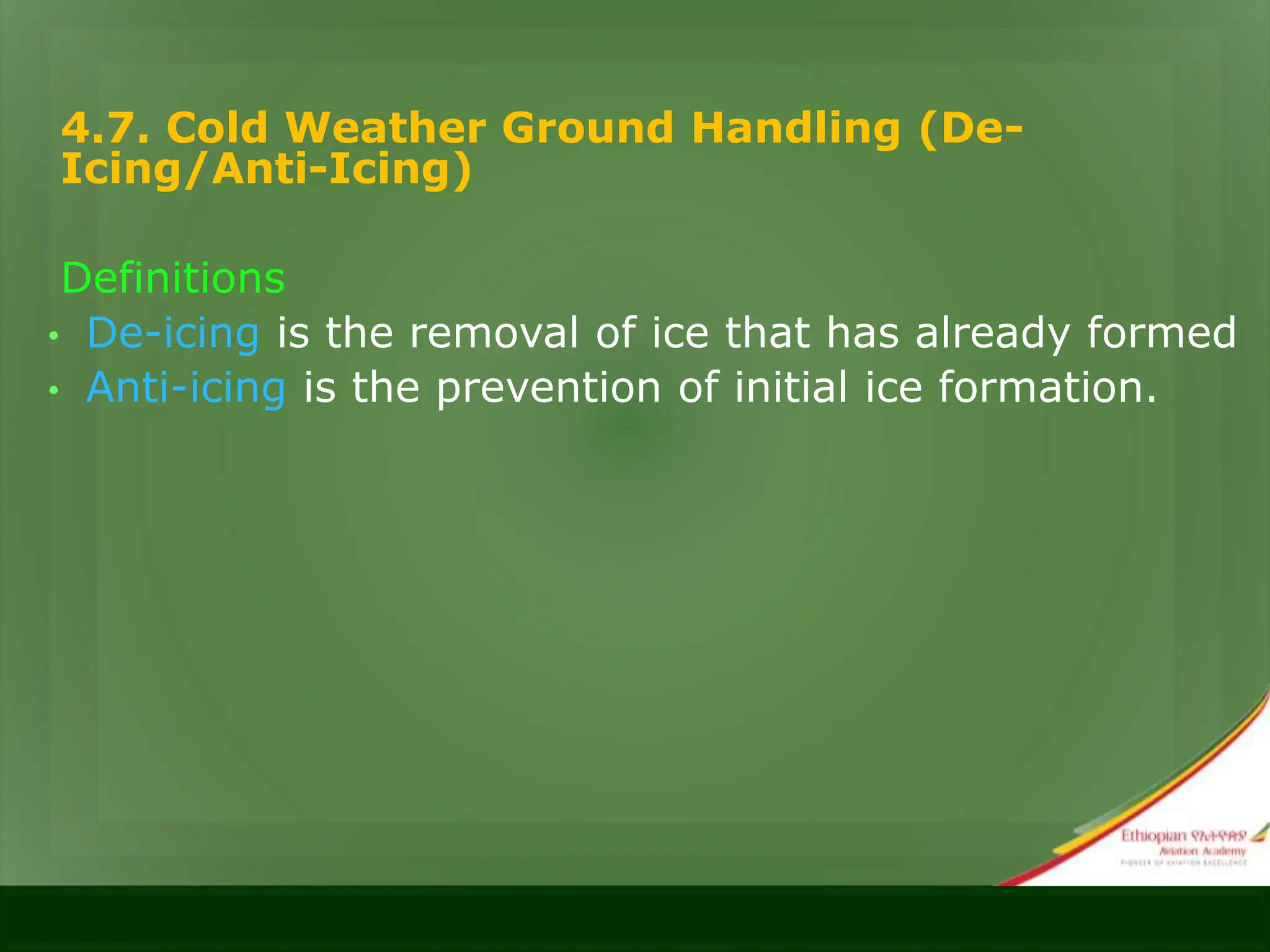 4.7. Cold Weather Ground Handling (De-
Icing/Anti-Icing)
Definitions
• De-icing is the removal of ice that has already formed
• Anti-icing is the prevention of initial ice formation.
 