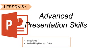 LESSON 5 :
Advanced
Presentation Skills
• Hyperlinks
• Embedding Files and Datas
 