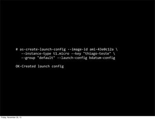#	
  as-­‐create-­‐launch-­‐config	
  -­‐-­‐image-­‐id	
  ami-­‐43e0c12a	
  
	
   -­‐-­‐instance-­‐type	
  t1.micro	
  -­‐-­‐key	
  "thiago-­‐teste"	
  
	
   -­‐-­‐group	
  "default"	
  -­‐-­‐launch-­‐config	
  bdatum-­‐config
OK-­‐Created	
  launch	
  config

Friday, November 29, 13

 