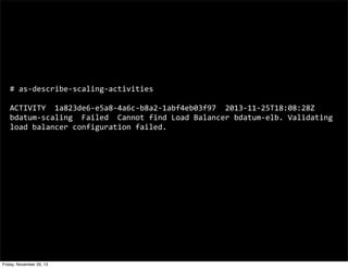 #	
  as-­‐describe-­‐scaling-­‐activities
ACTIVITY	
  	
  1a823de6-­‐e5a8-­‐4a6c-­‐b8a2-­‐1abf4eb03f97	
  	
  2013-­‐11-­‐25T18:08:28Z	
  	
  
bdatum-­‐scaling	
  	
  Failed	
  	
  Cannot	
  find	
  Load	
  Balancer	
  bdatum-­‐elb.	
  Validating	
  
load	
  balancer	
  configuration	
  failed.

Friday, November 29, 13

 