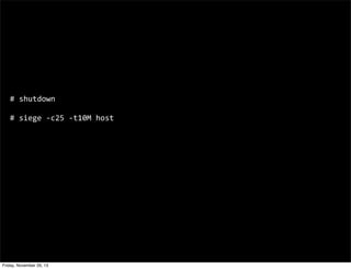 #	
  shutdown
#	
  siege	
  -­‐c25	
  -­‐t10M	
  host

Friday, November 29, 13

 