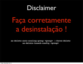 Disclaimer

Faça corretamente
a desinstalação !
as-delete-auto-scaling-group <group> --force-delete
as-delete-launch-config <group>

Friday, November 29, 13

 