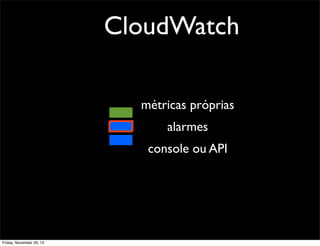 CloudWatch
métricas próprias
alarmes
console ou API

Friday, November 29, 13

 