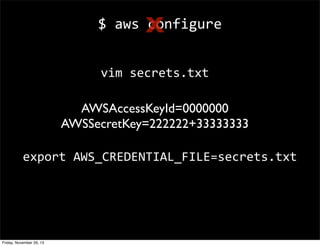 $	
  aws	
  configure
X
vim	
  secrets.txt
AWSAccessKeyId=0000000
AWSSecretKey=222222+33333333
export	
  AWS_CREDENTIAL_FILE=secrets.txt

Friday, November 29, 13

 