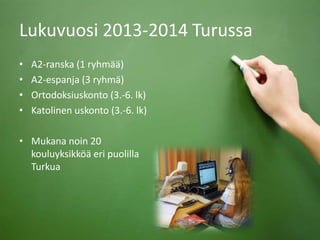 Lukuvuosi 2013-2014 Turussa
• A2-ranska (1 ryhmää)
• A2-espanja (3 ryhmä)
• Ortodoksiuskonto (3.-6. lk)
• Katolinen uskonto (3.-6. lk)
• Mukana noin 20
kouluyksikköä eri puolilla
Turkua
 