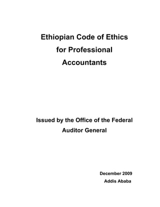 Ethiopian Code of Ethics
for Professional
Accountants
Issued by the Office of the Federal
Auditor General
December 2009
Addis Ababa
 