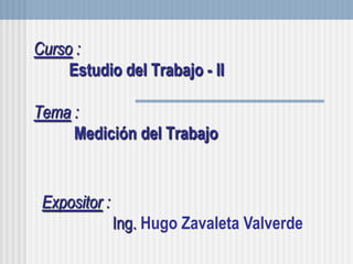 Curso :Estudio del Trabajo - IITema :Medición del Trabajo Expositor :		Ing. Hugo Zavaleta Valverde 