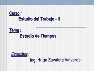 Curso :Estudio del Trabajo - IITema :Estudio de Tiempos Expositor :		Ing. Hugo Zavaleta Valverde 