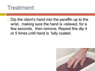 Treatment:
 Dip the client’s hand into the paraffin up to the
wrist, making sure the hand is -relaxed, for a
few seconds, then remove. Repeat this dip 4
or 5 times until hand is fully coated.
 