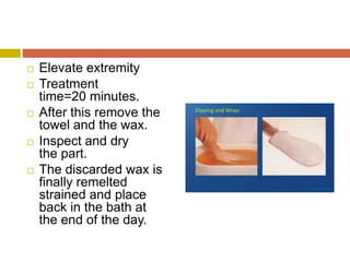 Elevate extremity
 Treatment
time=20 minutes.
 After this remove the
towel and the wax.
 Inspect and dry
the part.
 The discarded wax is
finally remelted
strained and place
back in the bath at
the end of the day.
 