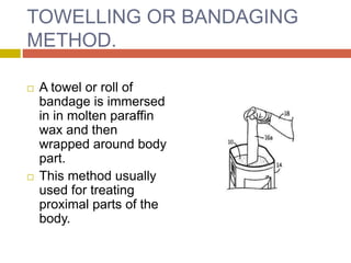TOWELLING OR BANDAGING
METHOD.
 A towel or roll of
bandage is immersed
in in molten paraffin
wax and then
wrapped around body
part.
 This method usually
used for treating
proximal parts of the
body.
 