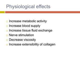 Physiological effects
 Increase metabolic activity
 Increase blood supply
 Increase tissue fluid exchange
 Nerve stimulation
 Decrease viscosity
 Increase extensibility of collagen
 