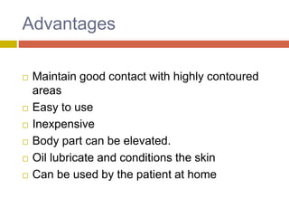 Advantages
 Maintain good contact with highly contoured
areas
 Easy to use
 Inexpensive
 Body part can be elevated.
 Oil lubricate and conditions the skin
 Can be used by the patient at home
 