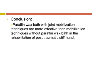• Conclusion:
Paraffin wax bath with joint mobilization
techniques are more effective than mobilization
techniques without paraffin wax bath in the
rehabilitation of post traumatic stiff hand.
 