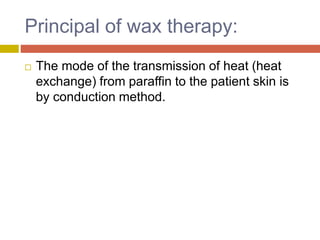 Principal of wax therapy:
 The mode of the transmission of heat (heat
exchange) from paraffin to the patient skin is
by conduction method.
 