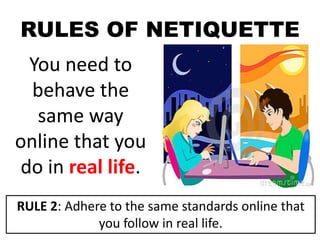 RULES OF NETIQUETTE
You need to
behave the
same way
online that you
do in real life.
RULE 2: Adhere to the same standards online that
you follow in real life.
 