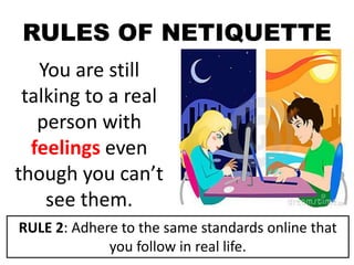 RULES OF NETIQUETTE
You are still
talking to a real
person with
feelings even
though you can’t
see them.
RULE 2: Adhere to the same standards online that
you follow in real life.
 