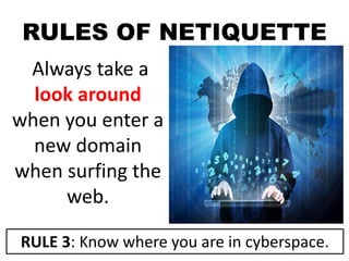 RULES OF NETIQUETTE
Always take a
look around
when you enter a
new domain
when surfing the
web.
RULE 3: Know where you are in cyberspace.
 