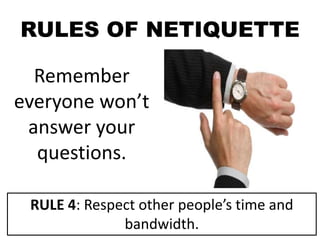 RULES OF NETIQUETTE
Remember
everyone won’t
answer your
questions.
RULE 4: Respect other people’s time and
bandwidth.
 