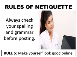 RULES OF NETIQUETTE
Always check
your spelling
and grammar
before posting.
RULE 5: Make yourself look good online.
 