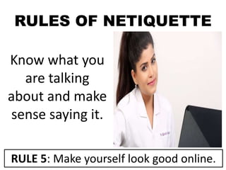 RULES OF NETIQUETTE
Know what you
are talking
about and make
sense saying it.
RULE 5: Make yourself look good online.
 