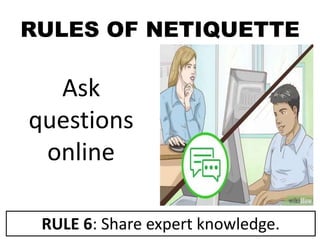 RULES OF NETIQUETTE
Ask
questions
online
RULE 6: Share expert knowledge.
 
