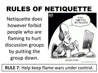RULES OF NETIQUETTE
Netiquette does
however forbid
people who are
flaming to hurt
discussion groups
by putting the
group down.
RULE 7: Help keep flame wars under control.
 
