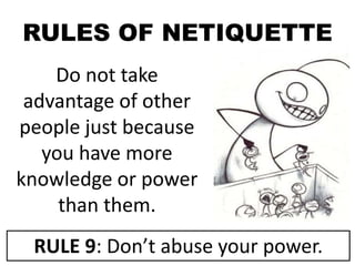 RULES OF NETIQUETTE
Do not take
advantage of other
people just because
you have more
knowledge or power
than them.
RULE 9: Don’t abuse your power.
 