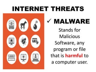 INTERNET THREATS
 MALWARE
Stands for
Malicious
Software, any
program or file
that is harmful to
a computer user.
 