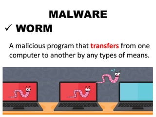 MALWARE
 WORM
A malicious program that transfers from one
computer to another by any types of means.
 