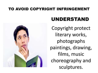 TO AVOID COPYRIGHT INFRINGEMENT
UNDERSTAND
Copyright protect
literary works,
photographs
paintings, drawing,
films, music
choreography and
sculptures.
 