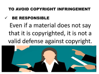 TO AVOID COPYRIGHT INFRINGEMENT
 BE RESPONSIBLE
Even if a material does not say
that it is copyrighted, it is not a
valid defense against copyright.
 