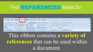 THE REFERENCES RIBBON
This ribbon contains a variety of
references that can be used within
a document.
 