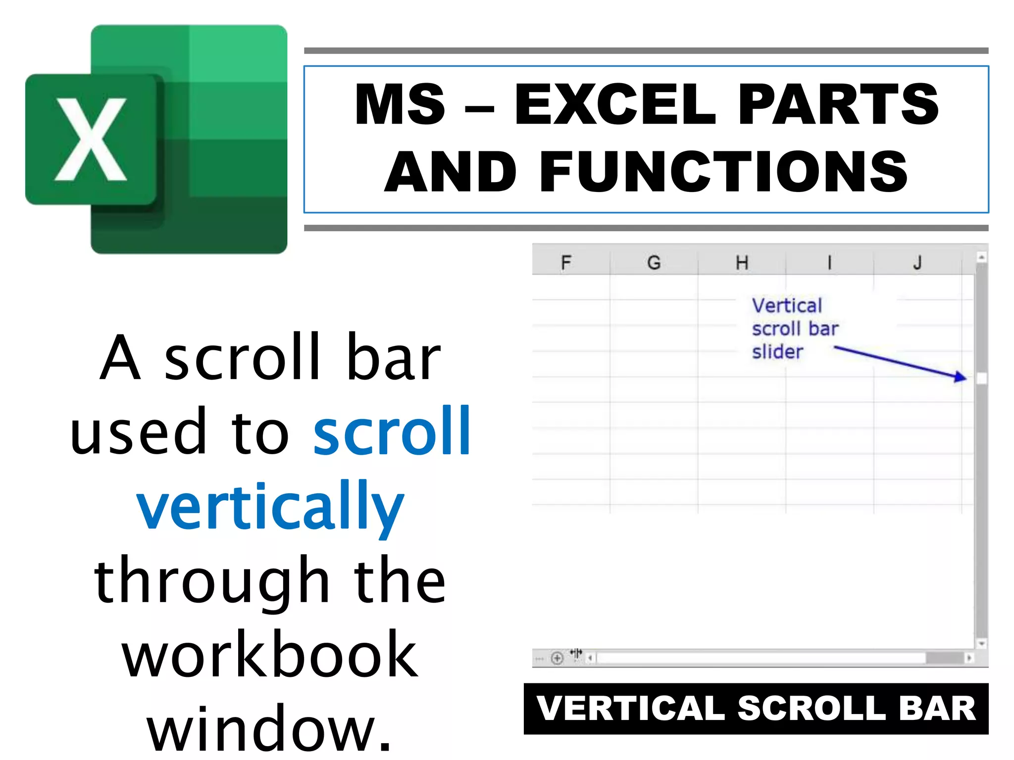 MS – EXCEL PARTS
AND FUNCTIONS
VERTICAL SCROLL BAR
A scroll bar
used to scroll
vertically
through the
workbook
window.
 