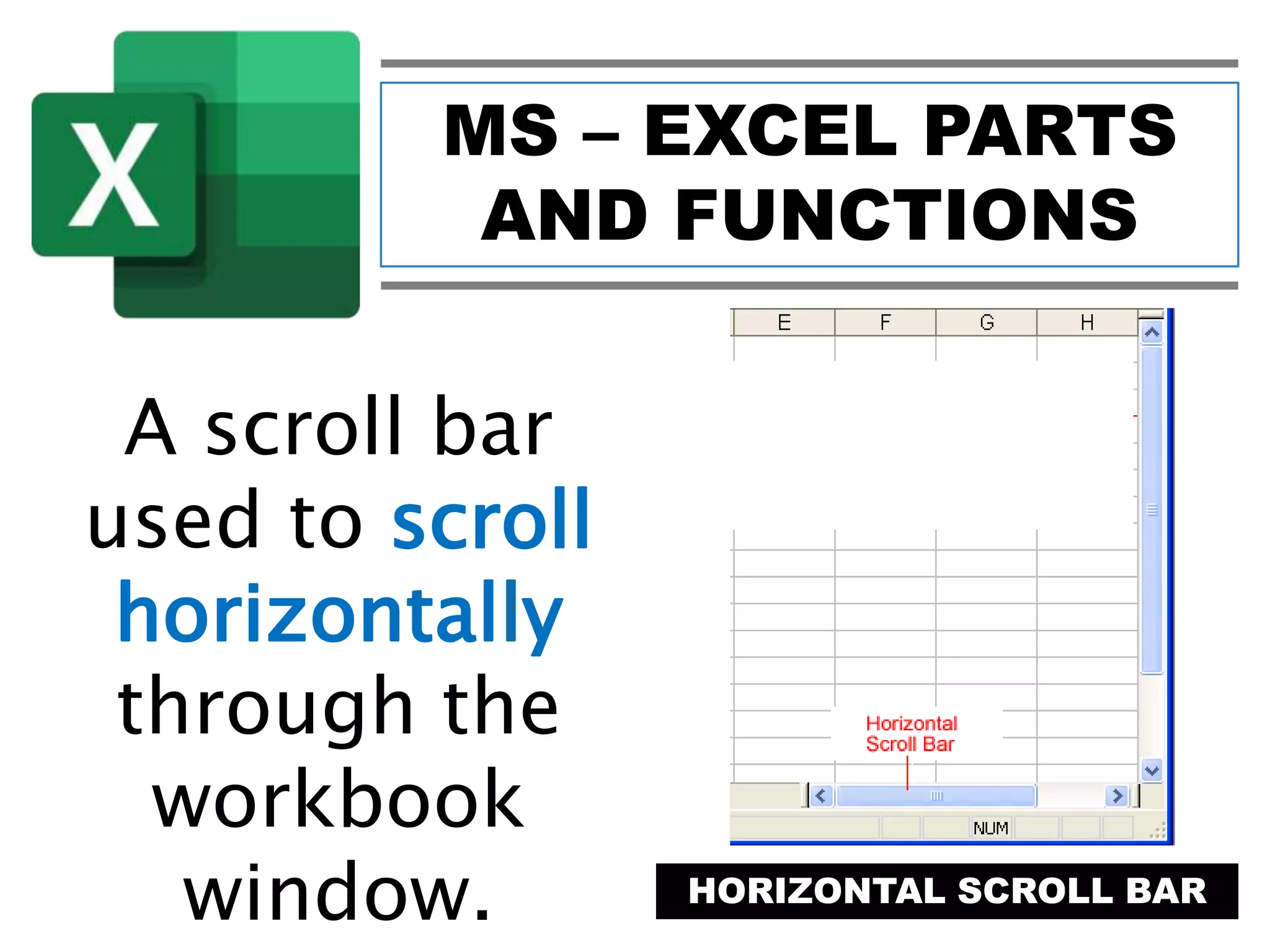 MS – EXCEL PARTS
AND FUNCTIONS
HORIZONTAL SCROLL BAR
A scroll bar
used to scroll
horizontally
through the
workbook
window.
 