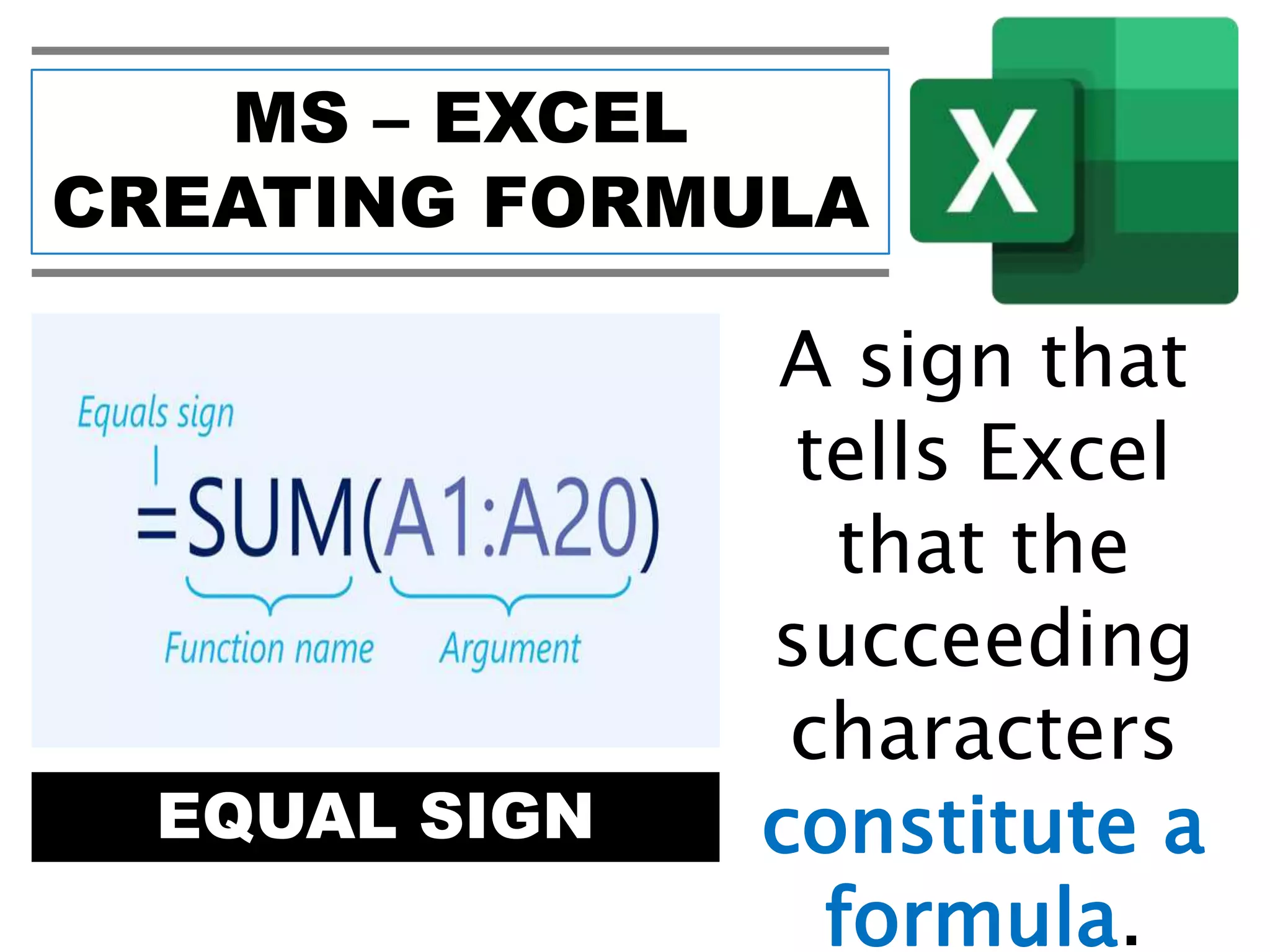 MS – EXCEL
CREATING FORMULA
EQUAL SIGN
A sign that
tells Excel
that the
succeeding
characters
constitute a
formula.
 