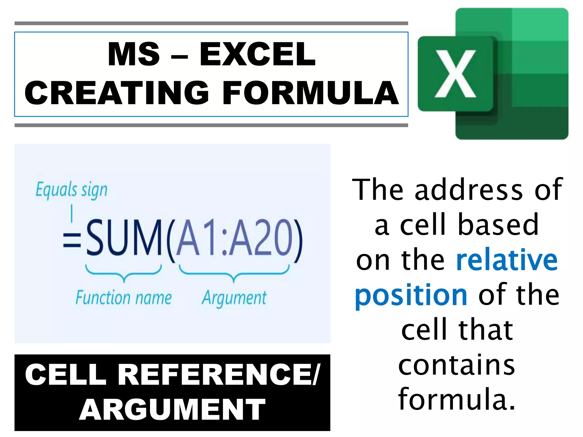 MS – EXCEL
CREATING FORMULA
CELL REFERENCE/
ARGUMENT
The address of
a cell based
on the relative
position of the
cell that
contains
formula.
 