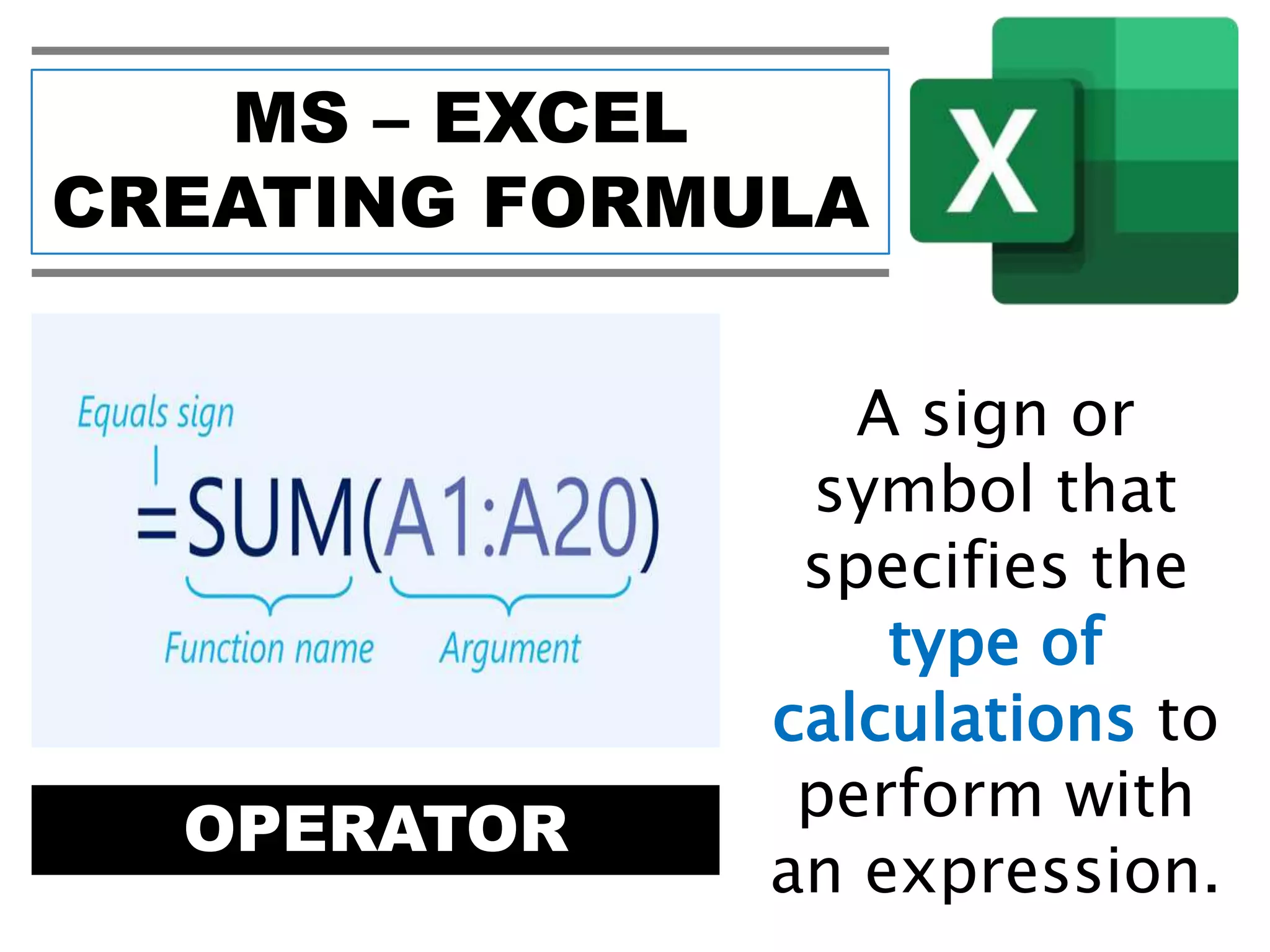 MS – EXCEL
CREATING FORMULA
OPERATOR
A sign or
symbol that
specifies the
type of
calculations to
perform with
an expression.
 